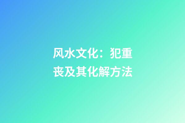 风水文化：犯重丧及其化解方法