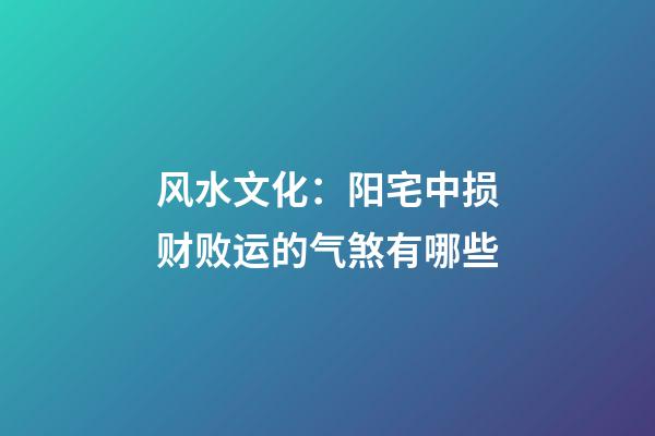风水文化：阳宅中损财败运的气煞有哪些