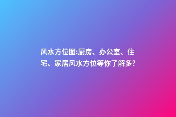 风水方位图:厨房、办公室、住宅、家居风水方位等你了解多？
