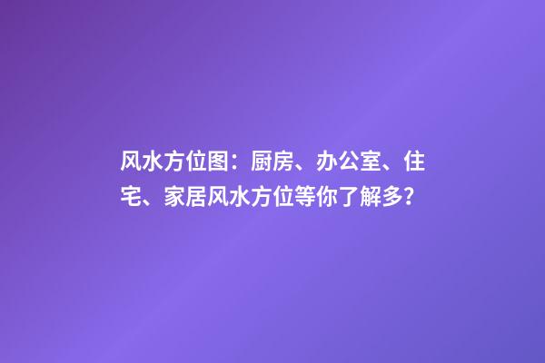 风水方位图：厨房、办公室、住宅、家居风水方位等你了解多？