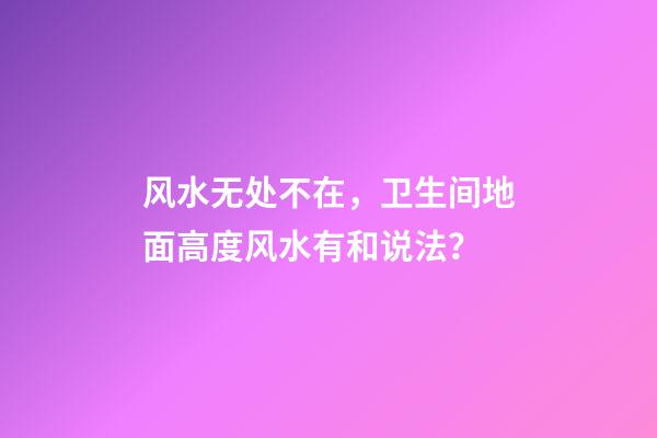 风水无处不在，卫生间地面高度风水有和说法？