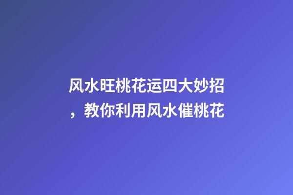 风水旺桃花运四大妙招，教你利用风水催桃花