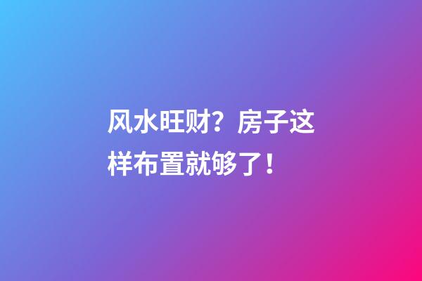 风水旺财？房子这样布置就够了！