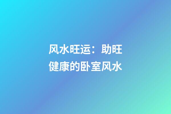 风水旺运：助旺健康的卧室风水