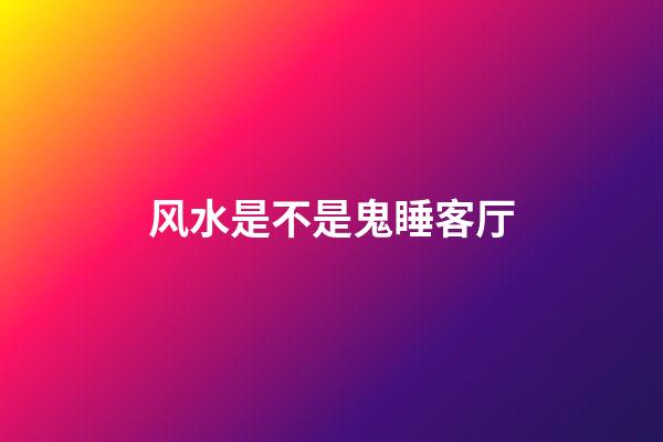 风水是不是鬼睡客厅