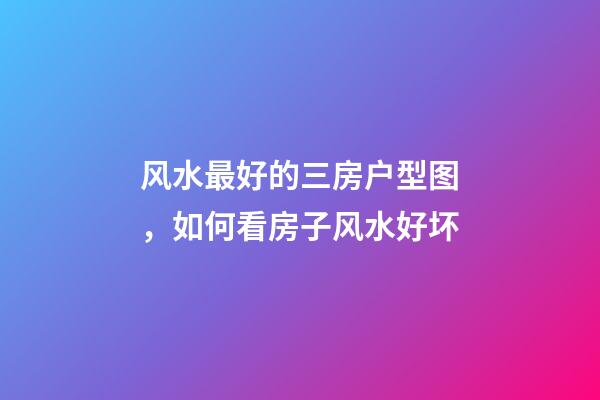 风水最好的三房户型图，如何看房子风水好坏
