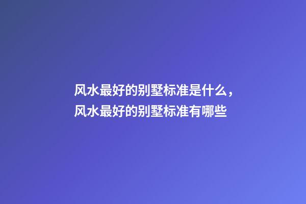 风水最好的别墅标准是什么，风水最好的别墅标准有哪些