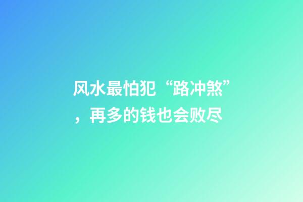 风水最怕犯“路冲煞”，再多的钱也会败尽