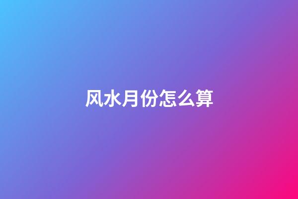 风水月份怎么算