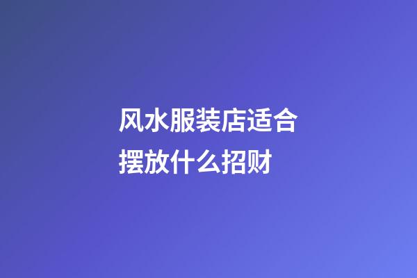 风水服装店适合摆放什么招财