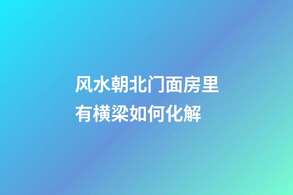 风水朝北门面房里有横梁如何化解