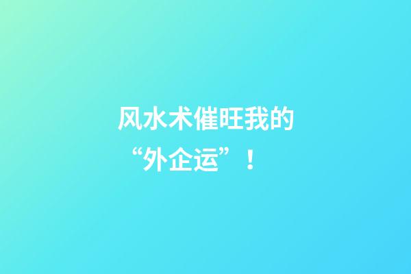 风水术催旺我的“外企运”！