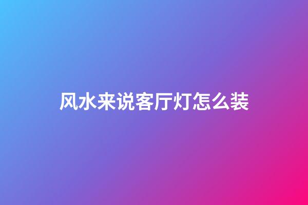 风水来说客厅灯怎么装