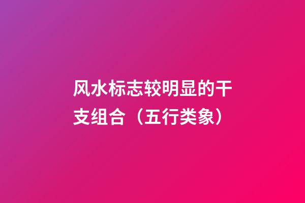 风水标志较明显的干支组合（五行类象）