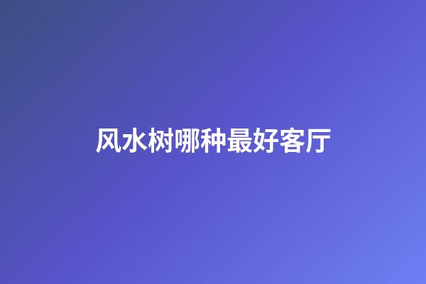 风水树哪种最好客厅