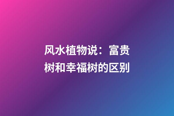 风水植物说：富贵树和幸福树的区别