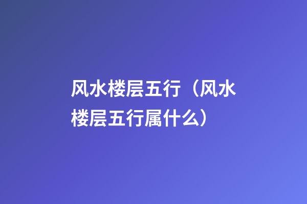 风水楼层五行（风水楼层五行属什么）