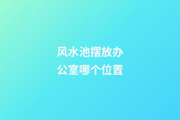 风水池摆放办公室哪个位置