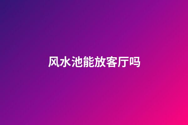 风水池能放客厅吗