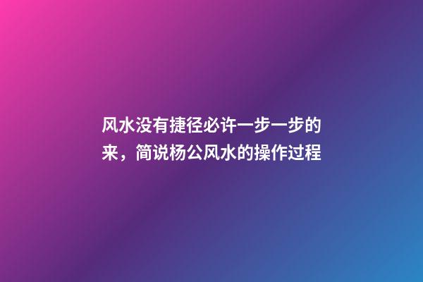 风水没有捷径必许一步一步的来，简说杨公风水的操作过程