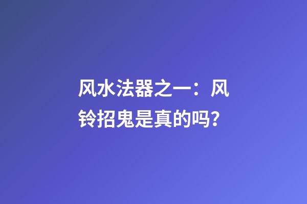 风水法器之一：风铃招鬼是真的吗？