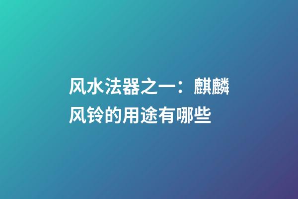 风水法器之一：麒麟风铃的用途有哪些