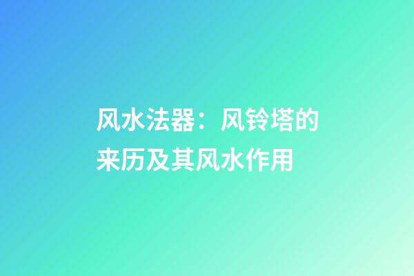 风水法器：风铃塔的来历及其风水作用