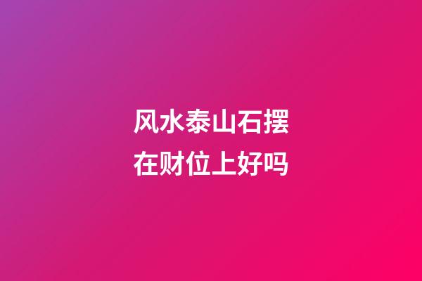 风水泰山石摆在财位上好吗