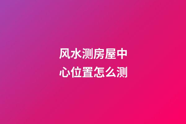 风水测房屋中心位置怎么测