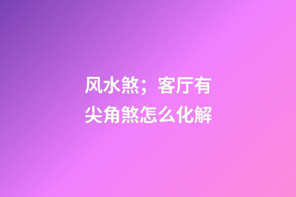 风水煞；客厅有尖角煞怎么化解