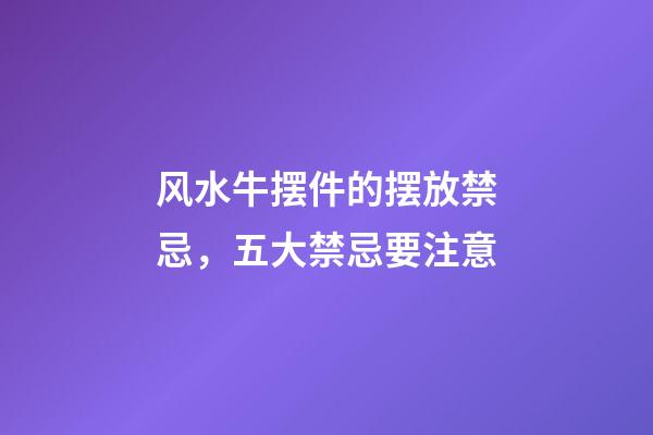 风水牛摆件的摆放禁忌，五大禁忌要注意