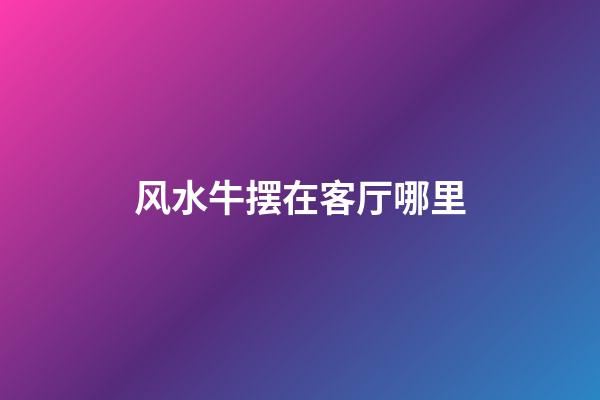 风水牛摆在客厅哪里