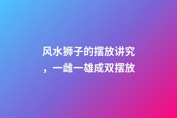 风水狮子的摆放讲究，一雌一雄成双摆放
