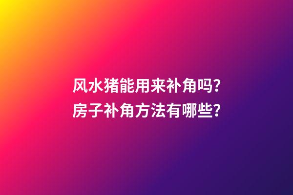 风水猪能用来补角吗？房子补角方法有哪些？
