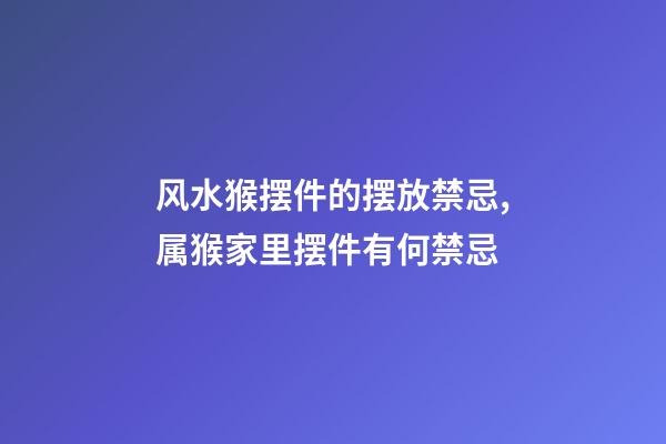 风水猴摆件的摆放禁忌,属猴家里摆件有何禁忌