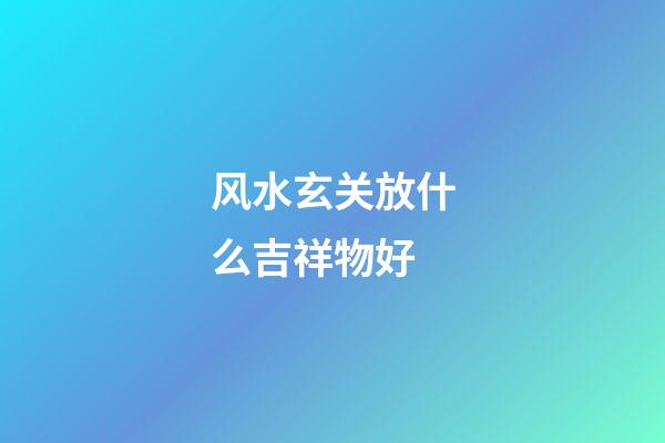 风水玄关放什么吉祥物好