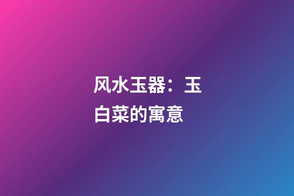 风水玉器：玉白菜的寓意