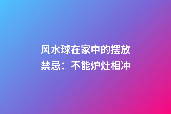 风水球在家中的摆放禁忌：不能炉灶相冲
