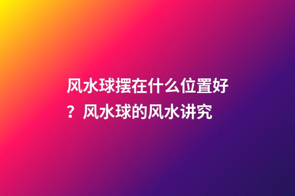 风水球摆在什么位置好？风水球的风水讲究