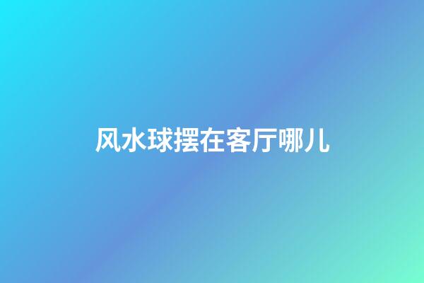 风水球摆在客厅哪儿