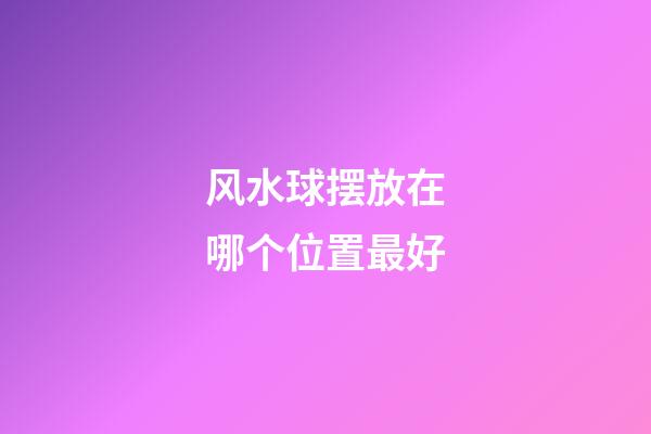 风水球摆放在哪个位置最好