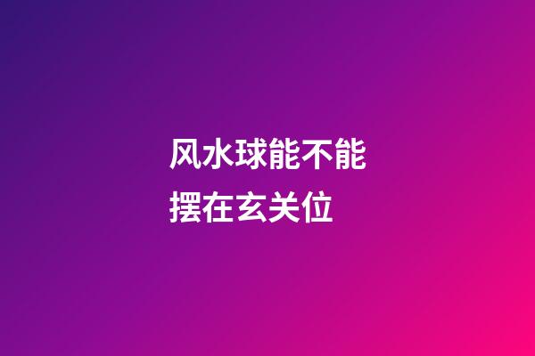 风水球能不能摆在玄关位