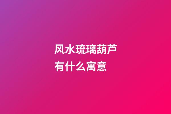 风水琉璃葫芦有什么寓意