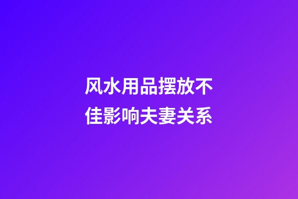 风水用品摆放不佳影响夫妻关系
