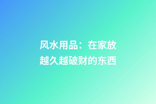 风水用品：在家放越久越破财的东西
