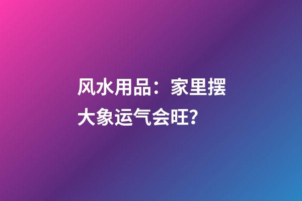 风水用品：家里摆大象运气会旺？