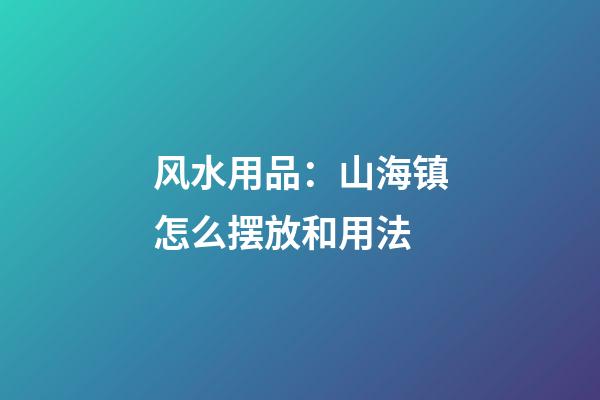 风水用品：山海镇怎么摆放和用法