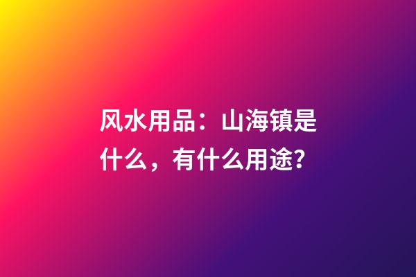 风水用品：山海镇是什么，有什么用途？