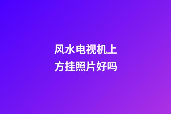 风水电视机上方挂照片好吗