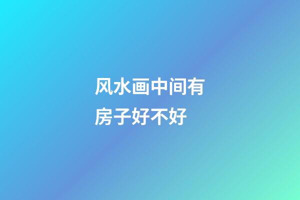 风水画中间有房子好不好